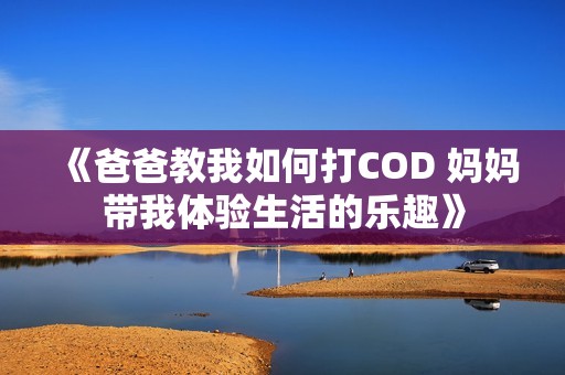 《爸爸教我如何打COD 妈妈带我体验生活的乐趣》