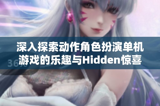 深入探索动作角色扮演单机游戏的乐趣与Hidden惊喜体验