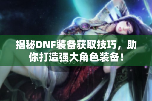 揭秘DNF装备获取技巧，助你打造强大角色装备！