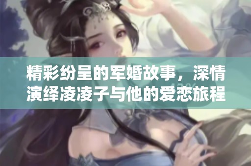 精彩纷呈的军婚故事，深情演绎凌凌子与他的爱恋旅程