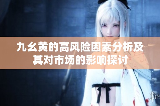 九幺黄的高风险因素分析及其对市场的影响探讨