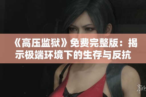 《高压监狱》免费完整版：揭示极端环境下的生存与反抗