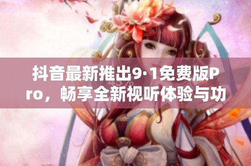 抖音最新推出9·1免费版Pro，畅享全新视听体验与功能！