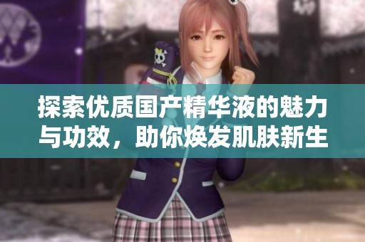 探索优质国产精华液的魅力与功效，助你焕发肌肤新生