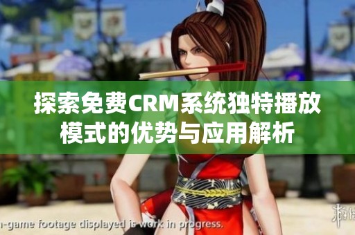 探索免费CRM系统独特播放模式的优势与应用解析