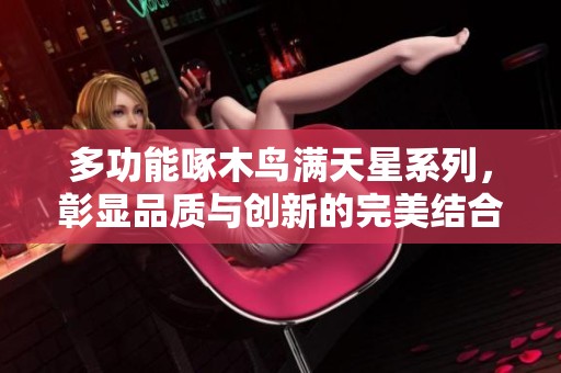 多功能啄木鸟满天星系列，彰显品质与创新的完美结合