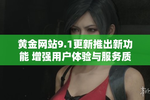 黄金网站9.1更新推出新功能 增强用户体验与服务质量