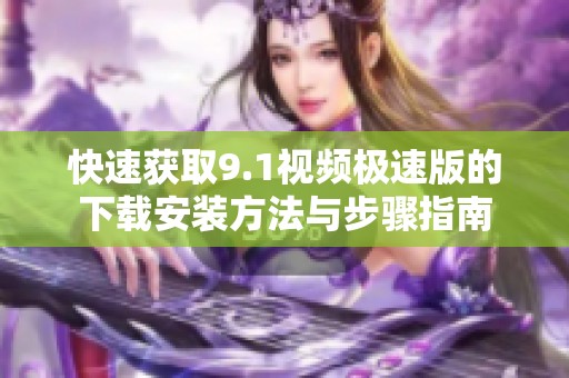 快速获取9.1视频极速版的下载安装方法与步骤指南