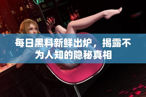 每日黑料新鲜出炉，揭露不为人知的隐秘真相