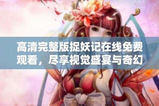 高清完整版捉妖记在线免费观看，尽享视觉盛宴与奇幻旅程