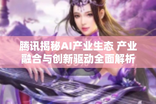腾讯揭秘AI产业生态 产业融合与创新驱动全面解析