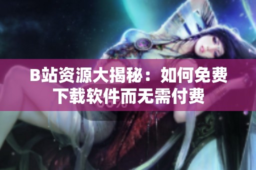 B站资源大揭秘：如何免费下载软件而无需付费