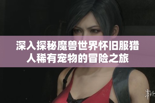 深入探秘魔兽世界怀旧服猎人稀有宠物的冒险之旅