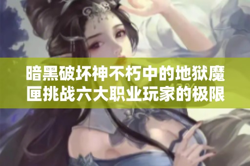 暗黑破坏神不朽中的地狱魔匣挑战六大职业玩家的极限试炼