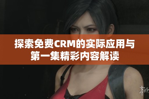 探索免费CRM的实际应用与第一集精彩内容解读