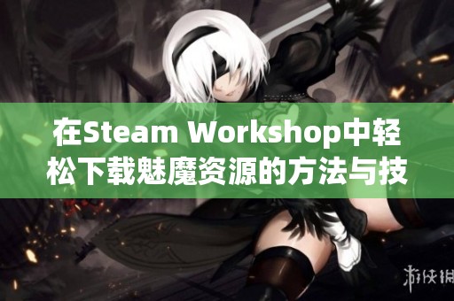 在Steam Workshop中轻松下载魅魔资源的方法与技巧