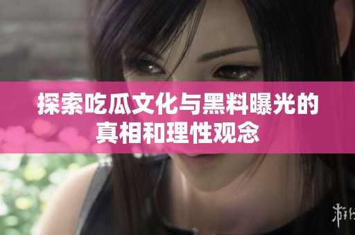 探索吃瓜文化与黑料曝光的真相和理性观念