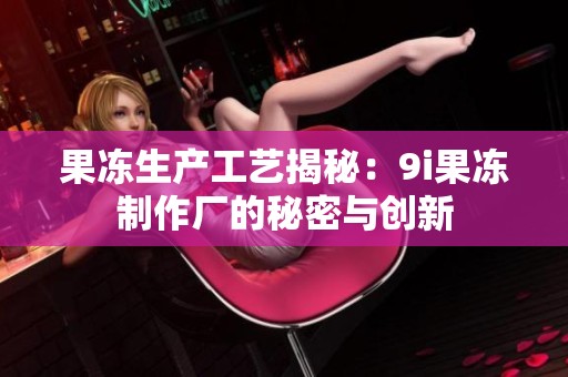果冻生产工艺揭秘：9i果冻制作厂的秘密与创新