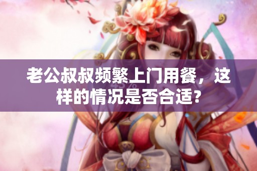 老公叔叔频繁上门用餐，这样的情况是否合适？