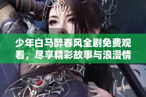 少年白马醉春风全剧免费观看，尽享精彩故事与浪漫情节