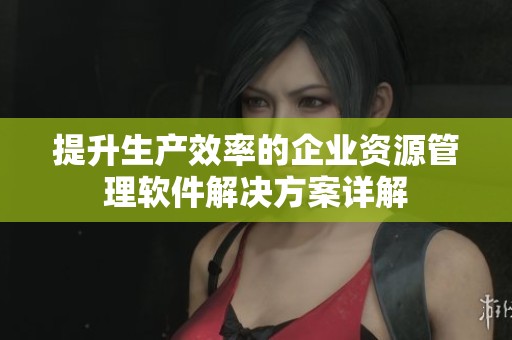 提升生产效率的企业资源管理软件解决方案详解