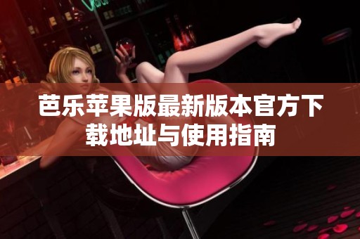 芭乐苹果版最新版本官方下载地址与使用指南