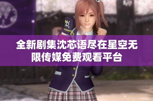 全新剧集沈芯语尽在星空无限传媒免费观看平台