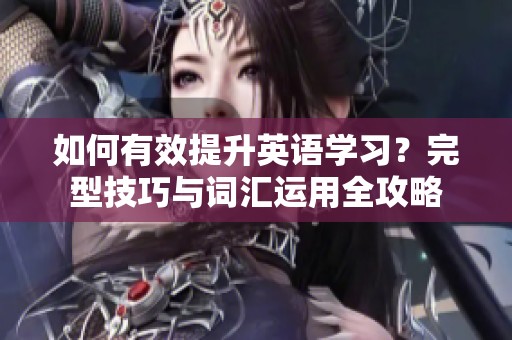 如何有效提升英语学习？完型技巧与词汇运用全攻略