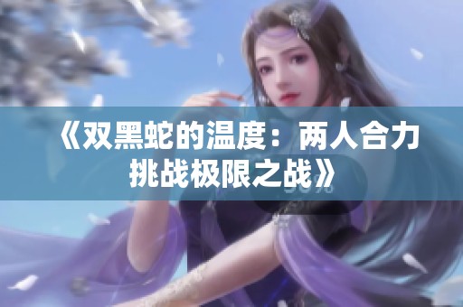 《双黑蛇的温度：两人合力挑战极限之战》