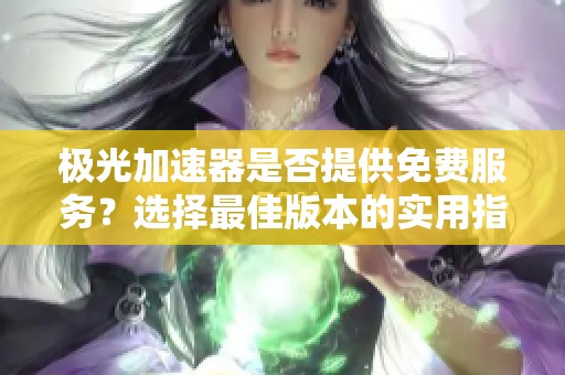 极光加速器是否提供免费服务？选择最佳版本的实用指南