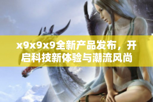x9x9x9全新产品发布，开启科技新体验与潮流风尚