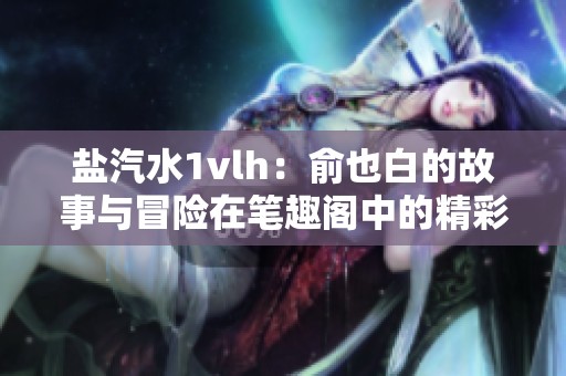 盐汽水1vlh：俞也白的故事与冒险在笔趣阁中的精彩呈现