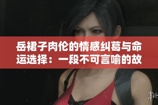 岳裙子肉伦的情感纠葛与命运选择：一段不可言喻的故事