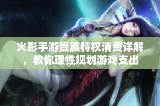 火影手游贵族特权消费详解，教你理性规划游戏支出