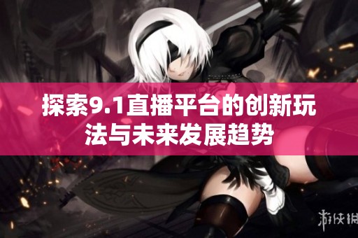探索9.1直播平台的创新玩法与未来发展趋势