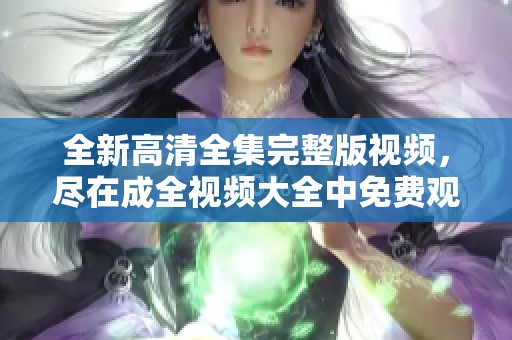 全新高清全集完整版视频，尽在成全视频大全中免费观看