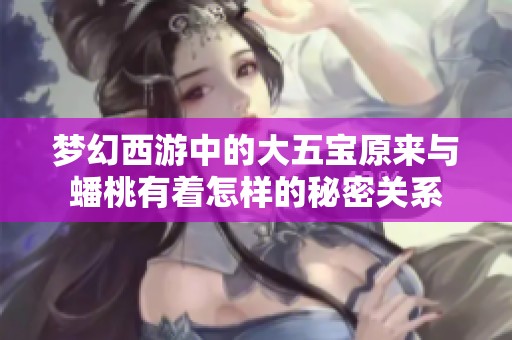 梦幻西游中的大五宝原来与蟠桃有着怎样的秘密关系