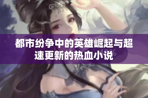 都市纷争中的英雄崛起与超速更新的热血小说