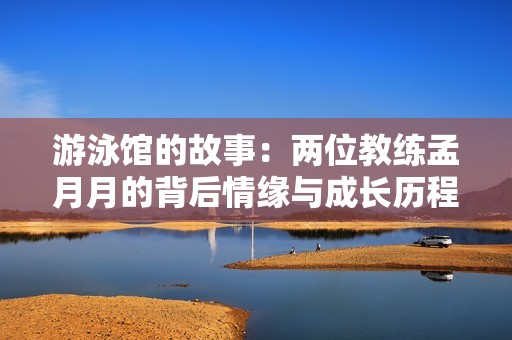 游泳馆的故事：两位教练孟月月的背后情缘与成长历程