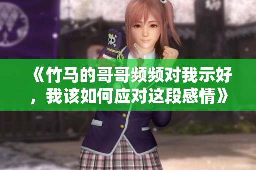 《竹马的哥哥频频对我示好，我该如何应对这段感情》