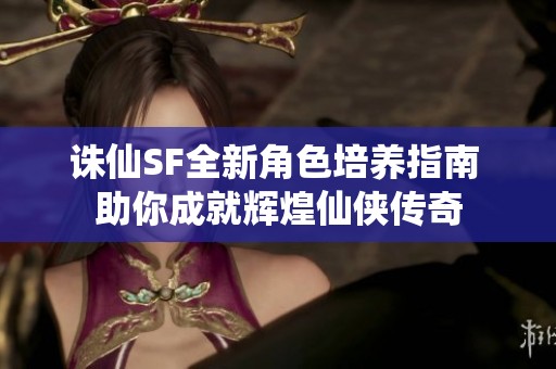 诛仙SF全新角色培养指南 助你成就辉煌仙侠传奇