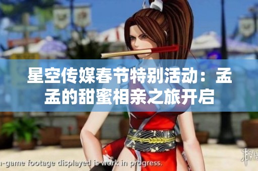 星空传媒春节特别活动：孟孟的甜蜜相亲之旅开启