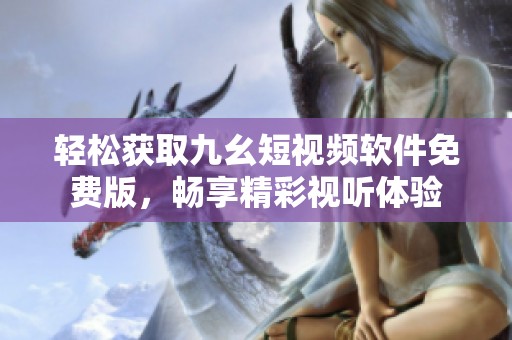 轻松获取九幺短视频软件免费版，畅享精彩视听体验