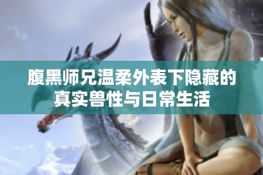 腹黑师兄温柔外表下隐藏的真实兽性与日常生活