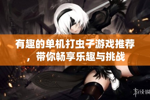 有趣的单机打虫子游戏推荐，带你畅享乐趣与挑战