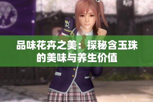 品味花卉之美：探秘含玉珠的美味与养生价值