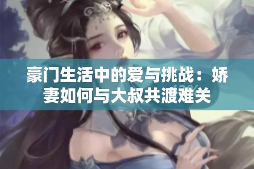 豪门生活中的爱与挑战：娇妻如何与大叔共渡难关