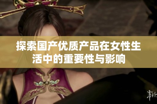 探索国产优质产品在女性生活中的重要性与影响