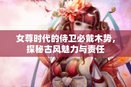 女尊时代的侍卫必戴木势，探秘古风魅力与责任