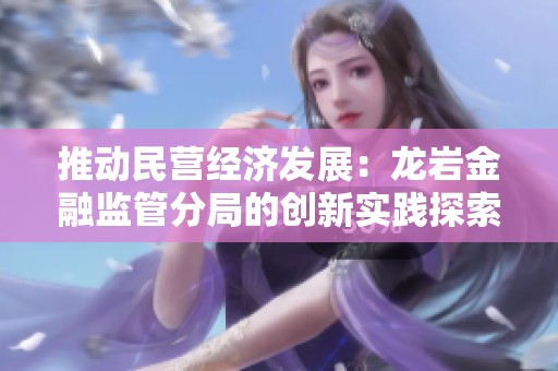 推动民营经济发展：龙岩金融监管分局的创新实践探索